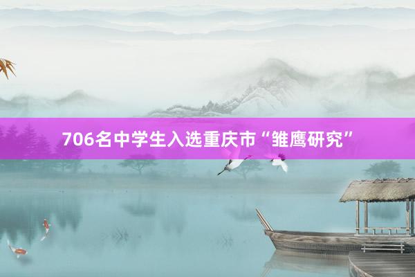 706名中学生入选重庆市“雏鹰研究”